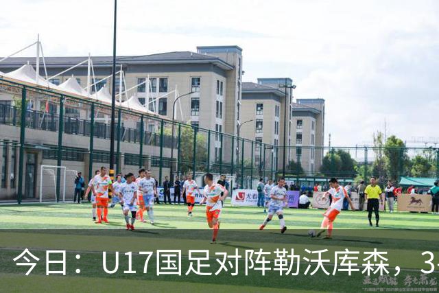 今日：U17国足对阵勒沃库森，3-2绝杀阿森纳后再迎德甲劲旅，能否三连胜？