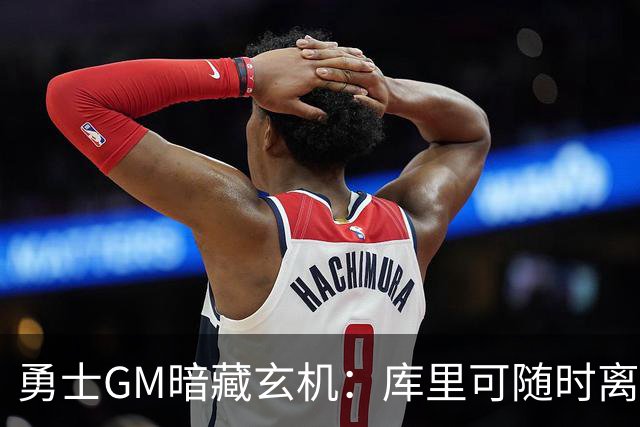 勇士GM暗藏玄机：库里可随时离队？未来续约悬念牵动联盟