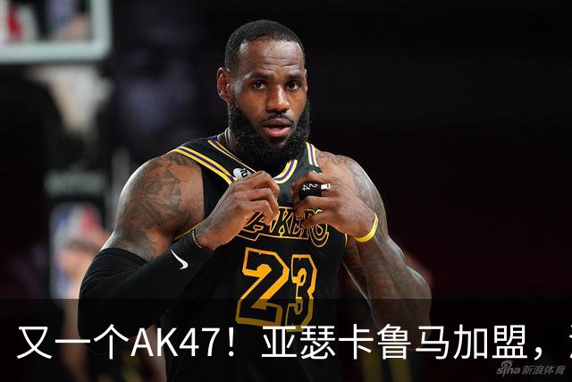 又一个AK47！亚瑟卡鲁马加盟，湖人自研里德？