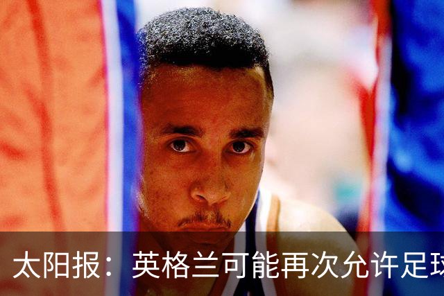 太阳报：英格兰可能再次允许足球迷在看台上饮酒