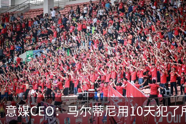 意媒CEO：马尔蒂尼用10天犯了所有不该犯的错，别迷信旗帜了