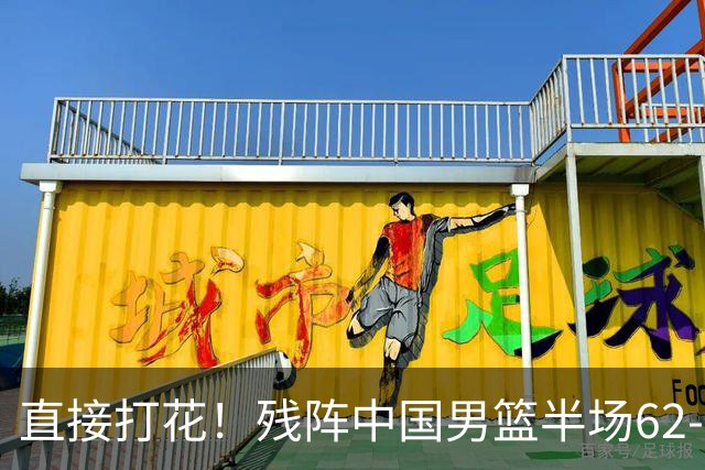 直接打花！残阵中国男篮半场62-43暴打喀麦隆！球员评分：5人满分3人及格，一人爆发