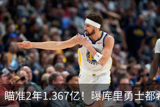 瞄准2年1.367亿！曝库里勇士都希望今夏续约