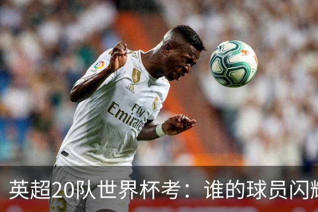 英超20队世界杯考：谁的球员闪耀北美，谁在埋伤病隐患？
